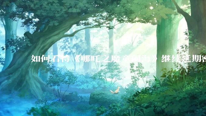 如何看待《哪吒之魔童闹海》继续延期密钥到5月31日?