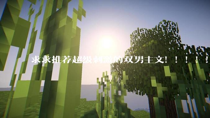 求求推荐超级刺激的双男主文！！！！！！?