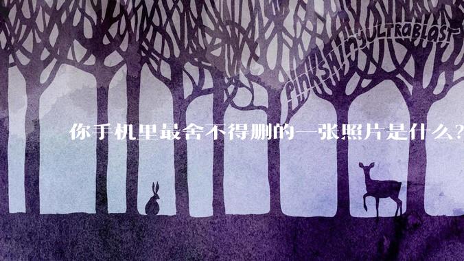 你手机里最舍不得删的一张照片是什么？