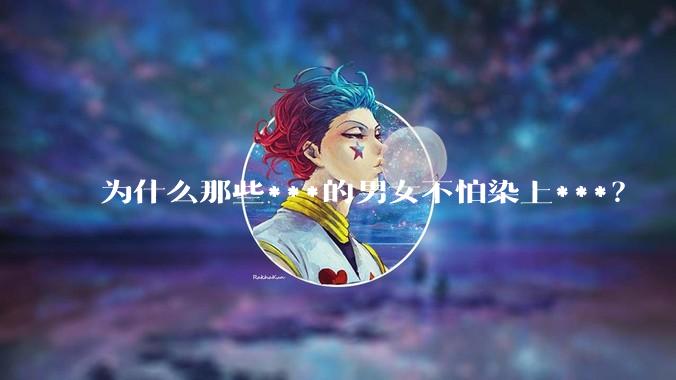 为什么那些***的男女不怕染上***？