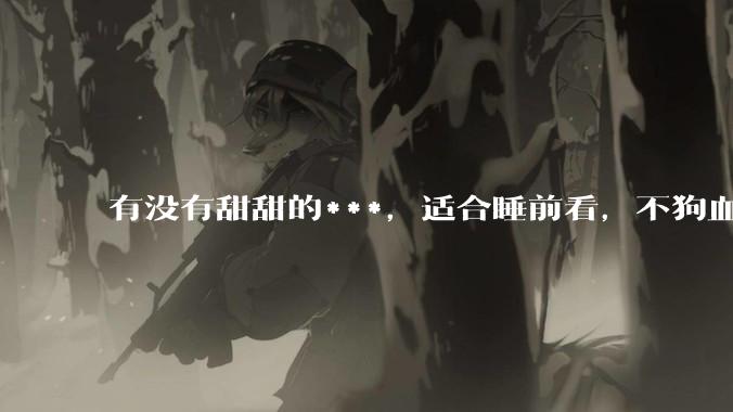 有没有甜甜的***，适合睡前看，不狗血的?